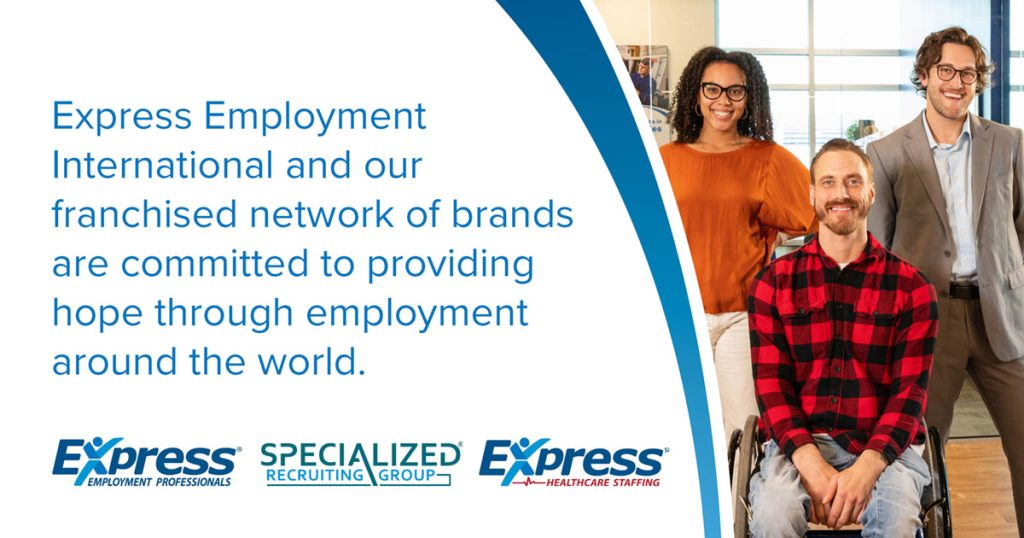 A group of professionals including a woman, man, and man using a wheelchair with text promoting Express Employment International’s commitment to global employment. Logos for Express Employment Professionals, Specialized Recruiting Group, and Express Healthcare Staffing are shown. Transcribed Text: Express Employment International and our franchised network of brands are committed to providing hope through employment around the world.